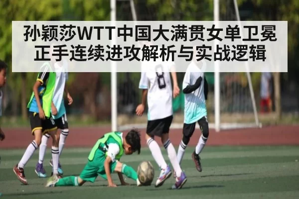 孙颖莎WTT中国大满贯女单卫冕正手连续进攻解析与实战逻辑(KAIYUNSPORTS)